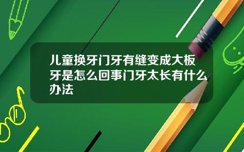 儿童换牙门牙有缝变成大板牙是怎么回事门牙太长有什么办法