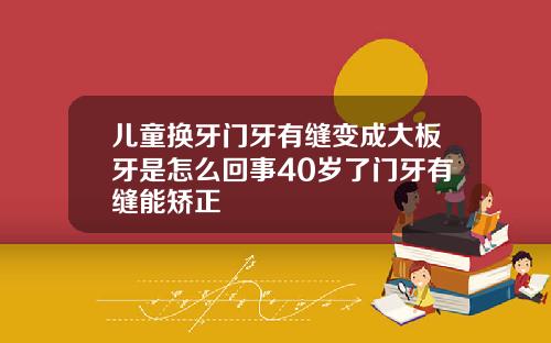 儿童换牙门牙有缝变成大板牙是怎么回事40岁了门牙有缝能矫正