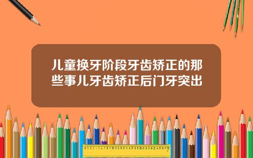 儿童换牙阶段牙齿矫正的那些事儿牙齿矫正后门牙突出