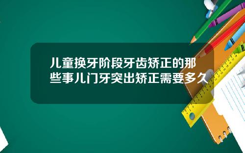 儿童换牙阶段牙齿矫正的那些事儿门牙突出矫正需要多久
