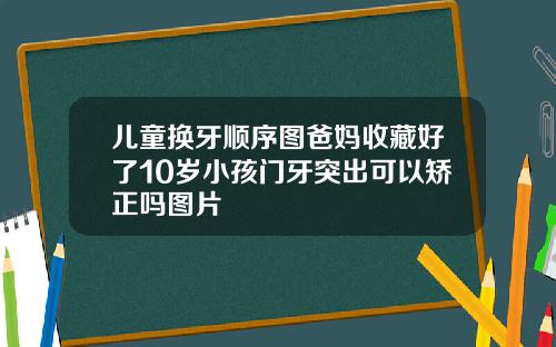 儿童换牙顺序图爸妈收藏好了10岁小孩门牙突出可以矫正吗图片