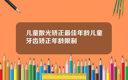 儿童散光矫正最佳年龄儿童牙齿矫正年龄限制