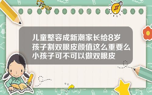 儿童整容成新潮家长给8岁孩子割双眼皮颜值这么重要么小孩子可不可以做双眼皮
