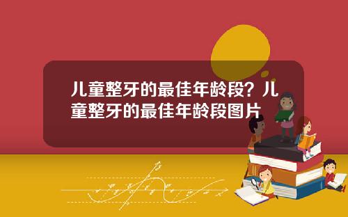 儿童整牙的最佳年龄段？儿童整牙的最佳年龄段图片