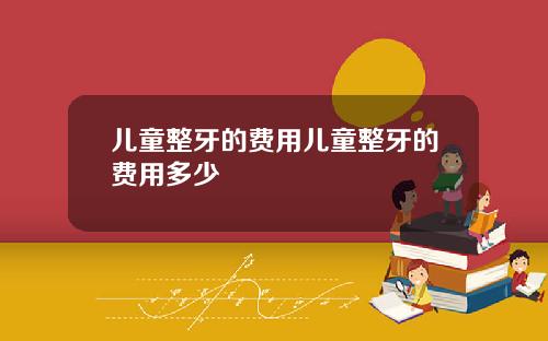 儿童整牙的费用儿童整牙的费用多少