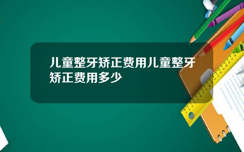 儿童整牙矫正费用儿童整牙矫正费用多少