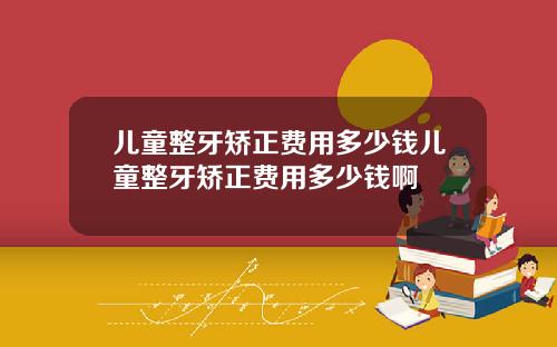 儿童整牙矫正费用多少钱儿童整牙矫正费用多少钱啊