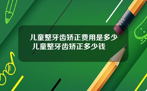 儿童整牙齿矫正费用是多少 儿童整牙齿矫正多少钱