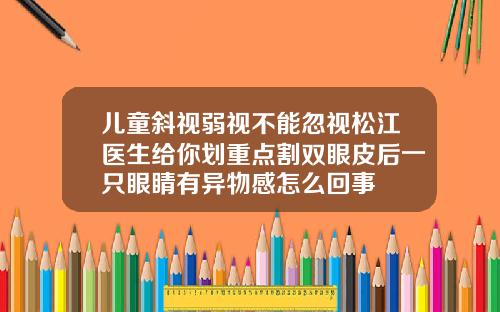 儿童斜视弱视不能忽视松江医生给你划重点割双眼皮后一只眼睛有异物感怎么回事