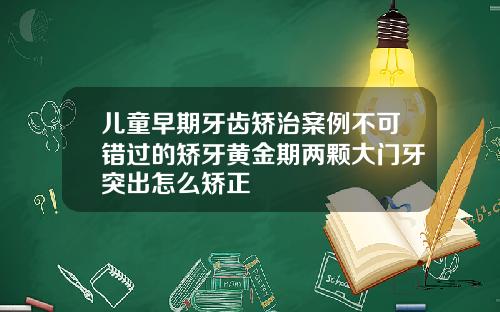 儿童早期牙齿矫治案例不可错过的矫牙黄金期两颗大门牙突出怎么矫正