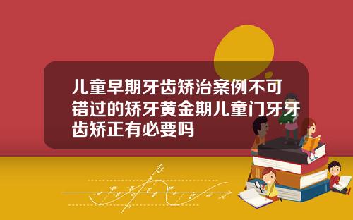 儿童早期牙齿矫治案例不可错过的矫牙黄金期儿童门牙牙齿矫正有必要吗