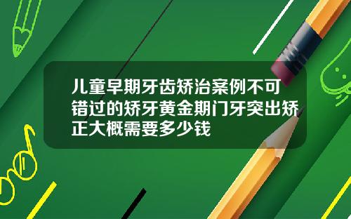 儿童早期牙齿矫治案例不可错过的矫牙黄金期门牙突出矫正大概需要多少钱
