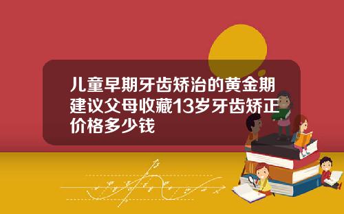 儿童早期牙齿矫治的黄金期建议父母收藏13岁牙齿矫正价格多少钱