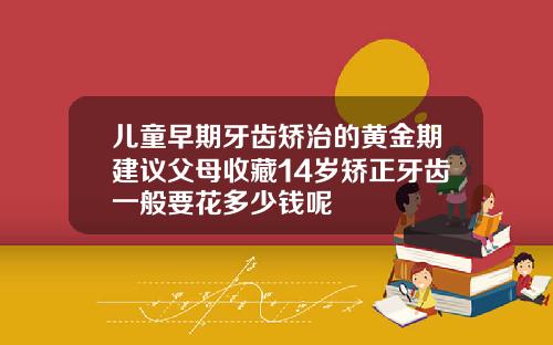 儿童早期牙齿矫治的黄金期建议父母收藏14岁矫正牙齿一般要花多少钱呢
