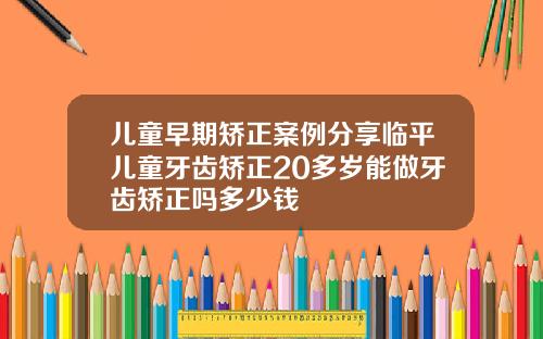 儿童早期矫正案例分享临平儿童牙齿矫正20多岁能做牙齿矫正吗多少钱