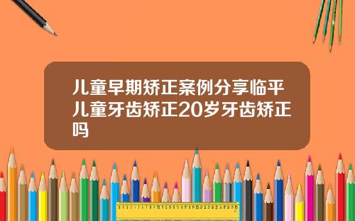 儿童早期矫正案例分享临平儿童牙齿矫正20岁牙齿矫正吗