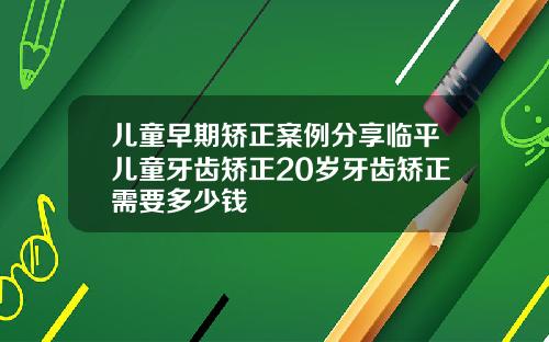 儿童早期矫正案例分享临平儿童牙齿矫正20岁牙齿矫正需要多少钱