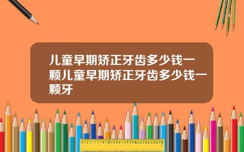儿童早期矫正牙齿多少钱一颗儿童早期矫正牙齿多少钱一颗牙