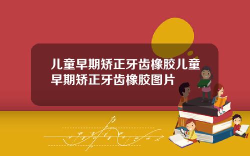 儿童早期矫正牙齿橡胶儿童早期矫正牙齿橡胶图片