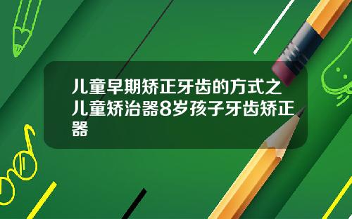 儿童早期矫正牙齿的方式之儿童矫治器8岁孩子牙齿矫正器
