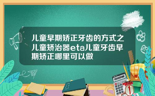 儿童早期矫正牙齿的方式之儿童矫治器eta儿童牙齿早期矫正哪里可以做