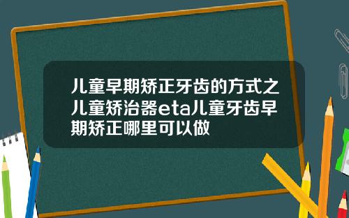 儿童早期矫正牙齿的方式之儿童矫治器eta儿童牙齿早期矫正哪里可以做