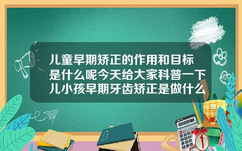 儿童早期矫正的作用和目标是什么呢今天给大家科普一下儿小孩早期牙齿矫正是做什么