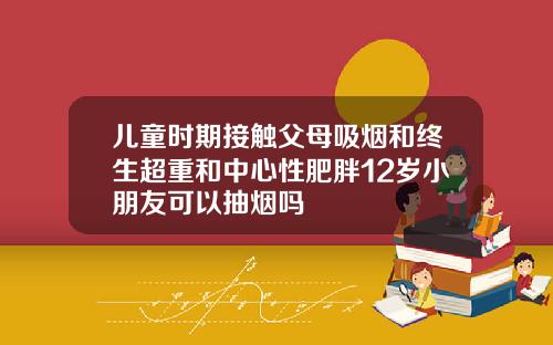 儿童时期接触父母吸烟和终生超重和中心性肥胖12岁小朋友可以抽烟吗
