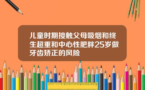 儿童时期接触父母吸烟和终生超重和中心性肥胖25岁做牙齿矫正的风险