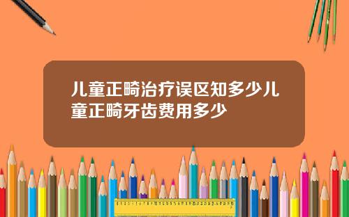 儿童正畸治疗误区知多少儿童正畸牙齿费用多少
