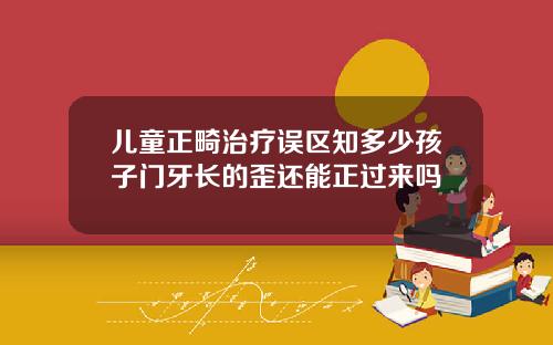 儿童正畸治疗误区知多少孩子门牙长的歪还能正过来吗