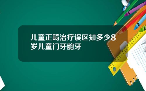 儿童正畸治疗误区知多少8岁儿童门牙龅牙
