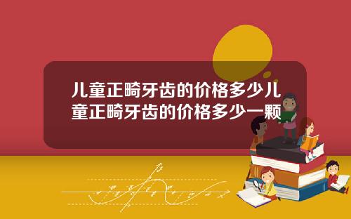 儿童正畸牙齿的价格多少儿童正畸牙齿的价格多少一颗