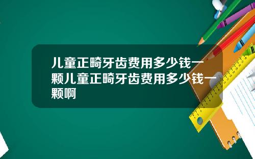 儿童正畸牙齿费用多少钱一颗儿童正畸牙齿费用多少钱一颗啊