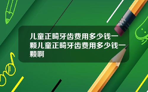 儿童正畸牙齿费用多少钱一颗儿童正畸牙齿费用多少钱一颗啊