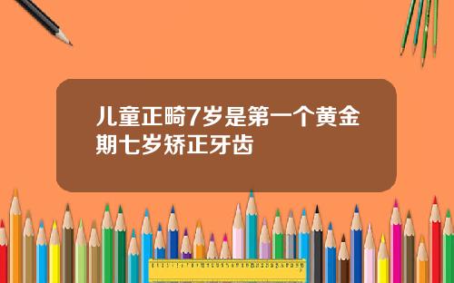 儿童正畸7岁是第一个黄金期七岁矫正牙齿