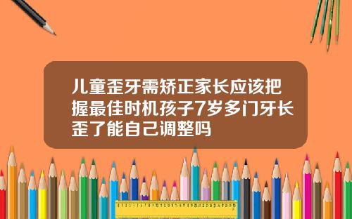 儿童歪牙需矫正家长应该把握最佳时机孩子7岁多门牙长歪了能自己调整吗