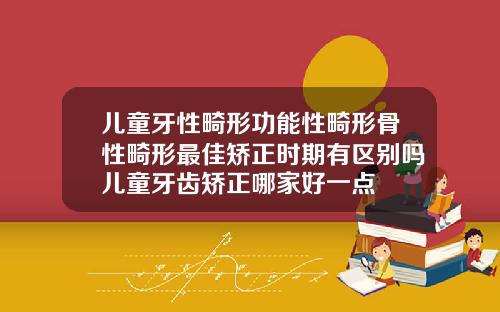 儿童牙性畸形功能性畸形骨性畸形最佳矫正时期有区别吗儿童牙齿矫正哪家好一点