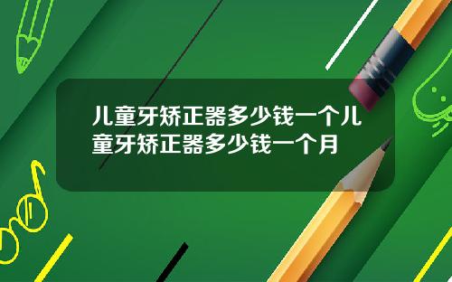 儿童牙矫正器多少钱一个儿童牙矫正器多少钱一个月