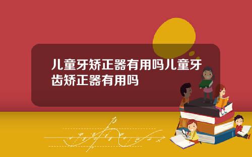 儿童牙矫正器有用吗儿童牙齿矫正器有用吗
