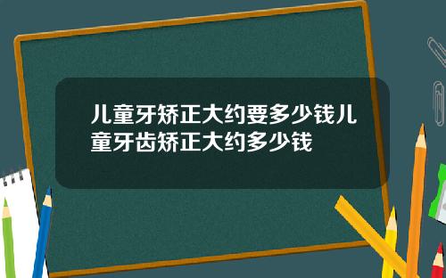 儿童牙矫正大约要多少钱儿童牙齿矫正大约多少钱