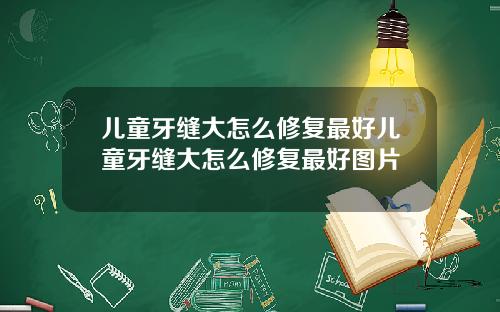 儿童牙缝大怎么修复最好儿童牙缝大怎么修复最好图片