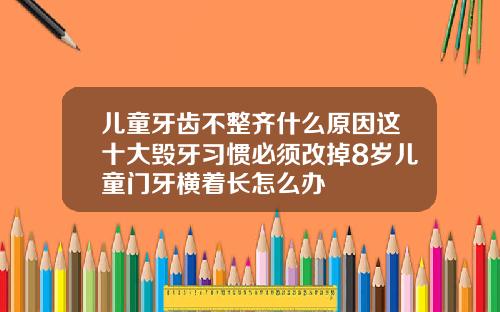 儿童牙齿不整齐什么原因这十大毁牙习惯必须改掉8岁儿童门牙横着长怎么办