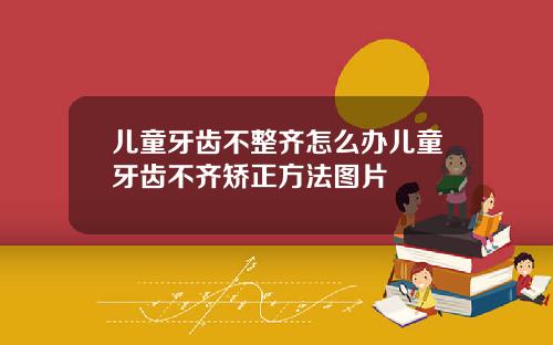 儿童牙齿不整齐怎么办儿童牙齿不齐矫正方法图片