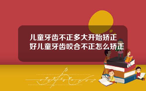 儿童牙齿不正多大开始矫正好儿童牙齿咬合不正怎么矫正