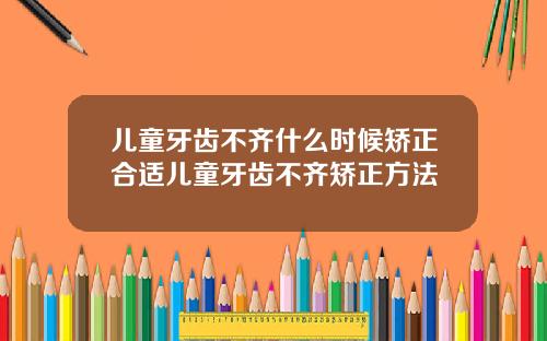 儿童牙齿不齐什么时候矫正合适儿童牙齿不齐矫正方法