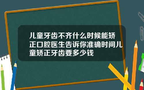 儿童牙齿不齐什么时候能矫正口腔医生告诉你准确时间儿童矫正牙齿要多少钱