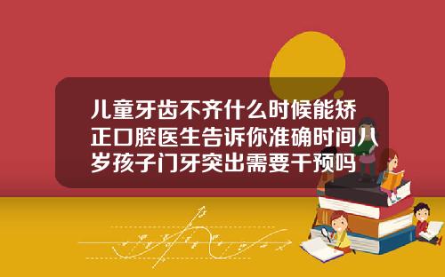 儿童牙齿不齐什么时候能矫正口腔医生告诉你准确时间八岁孩子门牙突出需要干预吗