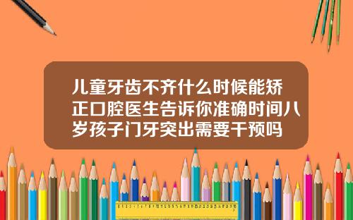 儿童牙齿不齐什么时候能矫正口腔医生告诉你准确时间八岁孩子门牙突出需要干预吗