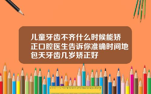 儿童牙齿不齐什么时候能矫正口腔医生告诉你准确时间地包天牙齿几岁矫正好